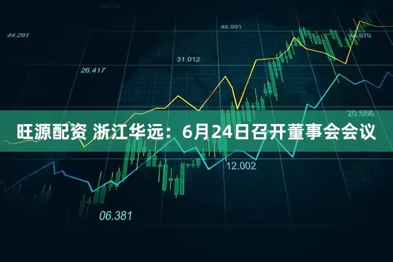 旺源配资 浙江华远：6月24日召开董事会会议