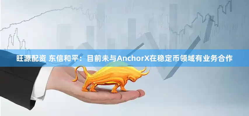 旺源配资 东信和平：目前未与AnchorX在稳定币领域有业务合作